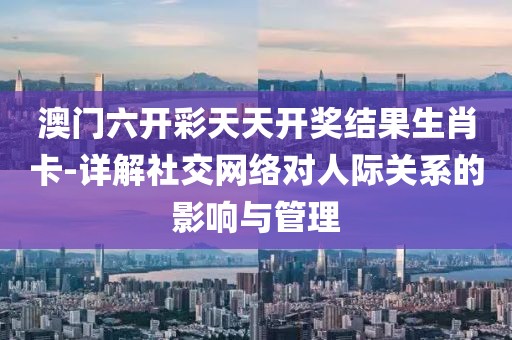 澳门六开彩天天开奖结果生肖卡-详解社交网络对人际关系的影响与管理