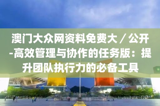 澳门大众网资料免费大／公开-高效管理与协作的任务版：提升团队执行力的必备工具