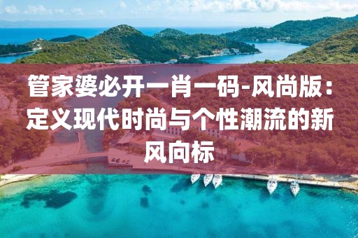 管家婆必开一肖一码-风尚版：定义现代时尚与个性潮流的新风向标