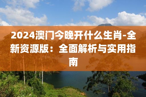 2024澳门今晚开什么生肖-全新资源版：全面解析与实用指南