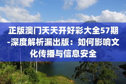 正版澳门天天开好彩大全57期-深度解析漏出版：如何影响文化传播与信息安全