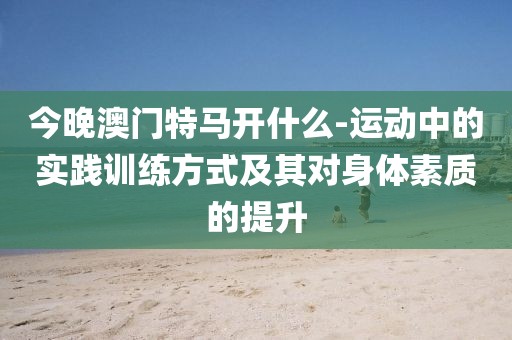 今晚澳门特马开什么-运动中的实践训练方式及其对身体素质的提升