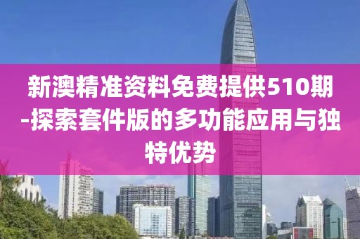 新澳精准资料免费提供510期-探索套件版的多功能应用与独特优势
