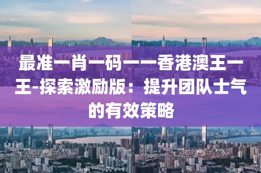 最准一肖一码一一香港澳王一王-探索激励版：提升团队士气的有效策略