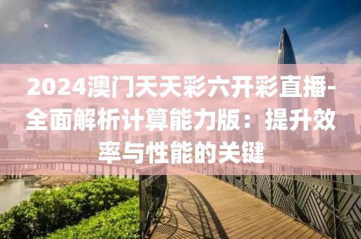 2024澳门天天彩六开彩直播-全面解析计算能力版：提升效率与性能的关键