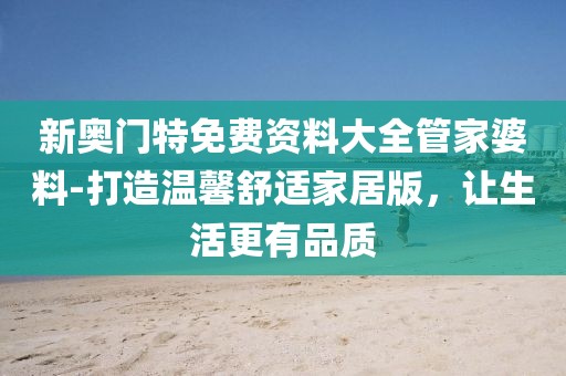 新奥门特免费资料大全管家婆料-打造温馨舒适家居版，让生活更有品质