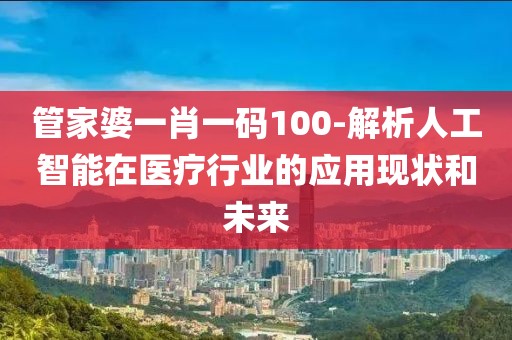 管家婆一肖一码100-解析人工智能在医疗行业的应用现状和未来