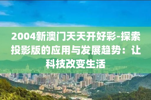 2004新澳门天天开好彩-探索投影版的应用与发展趋势：让科技改变生活