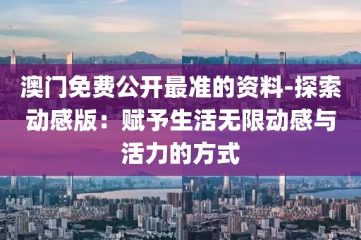 澳门免费公开最准的资料-探索动感版：赋予生活无限动感与活力的方式