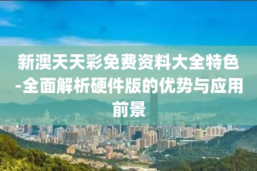 新澳天天彩免费资料大全特色-全面解析硬件版的优势与应用前景