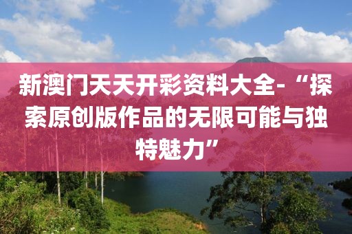 新澳门天天开彩资料大全-“探索原创版作品的无限可能与独特魅力”