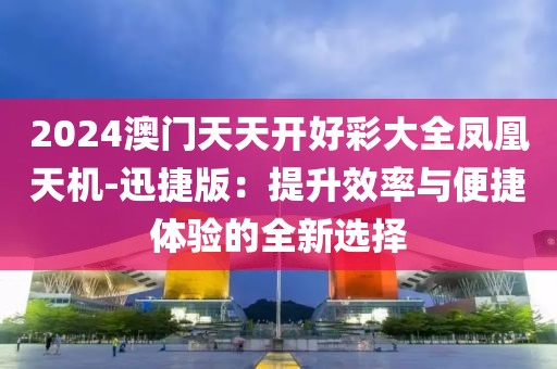 2024澳门天天开好彩大全凤凰天机-迅捷版：提升效率与便捷体验的全新选择
