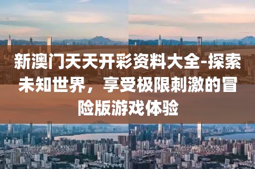 新澳门天天开彩资料大全-探索未知世界，享受极限刺激的冒险版游戏体验