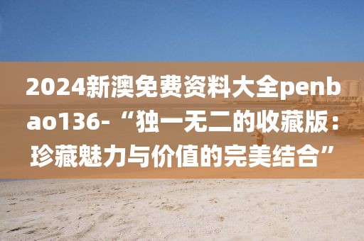 2024新澳免费资料大全penbao136-“独一无二的收藏版：珍藏魅力与价值的完美结合”