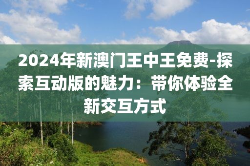2024年新澳门王中王免费-探索互动版的魅力：带你体验全新交互方式