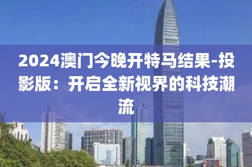 2024澳门今晚开特马结果-投影版：开启全新视界的科技潮流