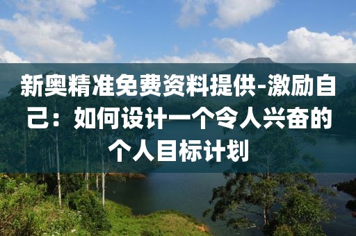 新奥精准免费资料提供-激励自己：如何设计一个令人兴奋的个人目标计划