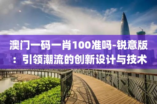 澳门一码一肖100准吗-锐意版：引领潮流的创新设计与技术