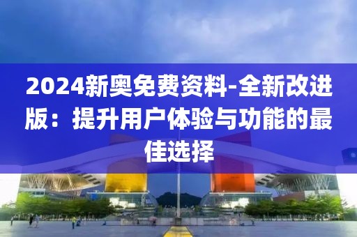 2024新奥免费资料-全新改进版：提升用户体验与功能的最佳选择