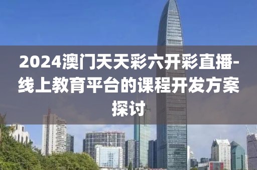 2024澳门天天彩六开彩直播-线上教育平台的课程开发方案探讨