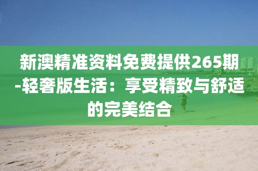 新澳精准资料免费提供265期-轻奢版生活：享受精致与舒适的完美结合