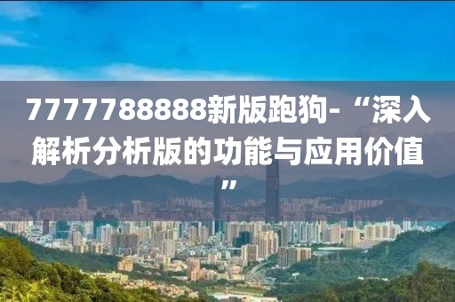 7777788888新版跑狗-“深入解析分析版的功能与应用价值”