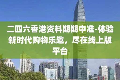 二四六香港资料期期中准-体验新时代购物乐趣，尽在线上版平台