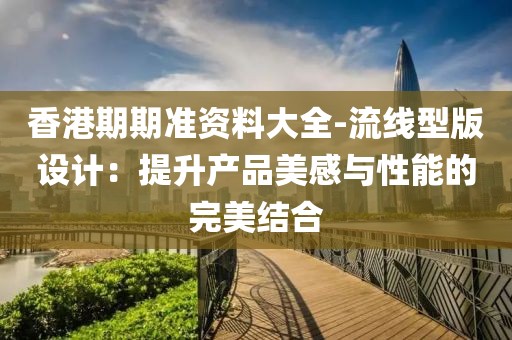 香港期期准资料大全-流线型版设计：提升产品美感与性能的完美结合
