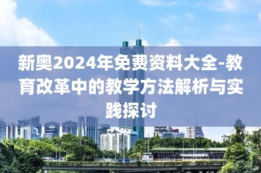 新奥2024年免费资料大全-教育改革中的教学方法解析与实践探讨