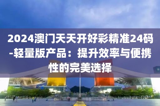 2024澳门天天开好彩精准24码-轻量版产品：提升效率与便携性的完美选择