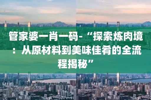 管家婆一肖一码-“探索炼肉境：从原材料到美味佳肴的全流程揭秘”