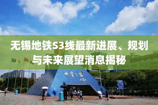 无锡地铁S3线最新进展、规划与未来展望消息揭秘