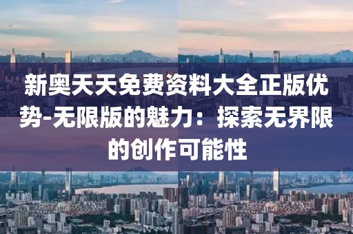 新奥天天免费资料大全正版优势-无限版的魅力：探索无界限的创作可能性