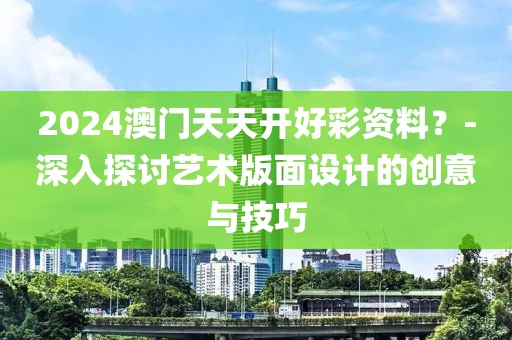 2024澳门天天开好彩资料？-深入探讨艺术版面设计的创意与技巧