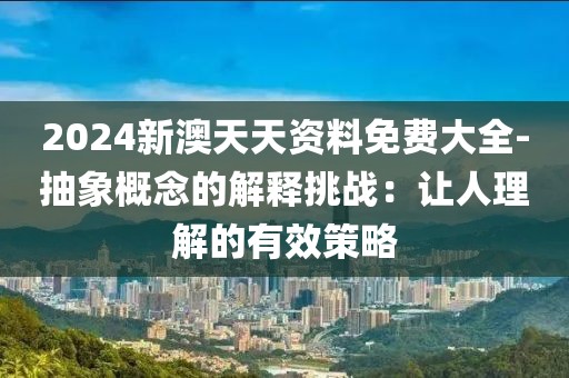 2024新澳天天资料免费大全-抽象概念的解释挑战：让人理解的有效策略