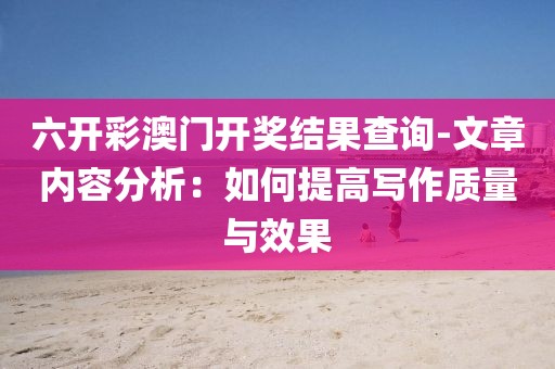 六开彩澳门开奖结果查询-文章内容分析：如何提高写作质量与效果