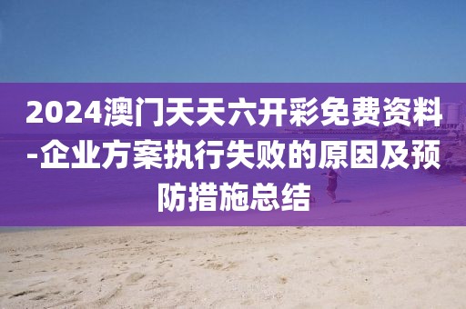 2024澳门天天六开彩免费资料-企业方案执行失败的原因及预防措施总结
