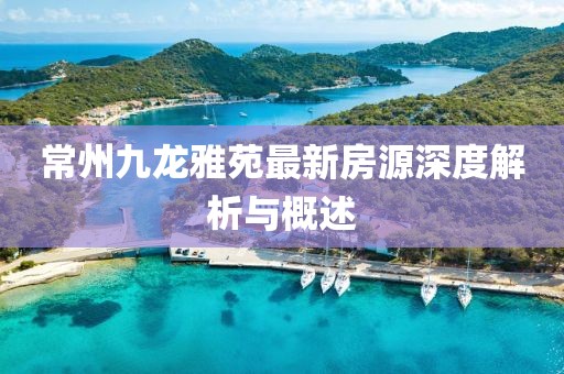 常州九龙雅苑最新房源深度解析与概述