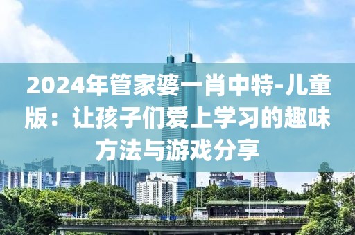 2024年管家婆一肖中特-儿童版：让孩子们爱上学习的趣味方法与游戏分享