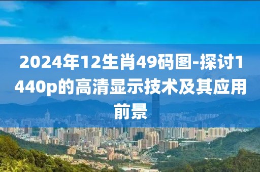 2024年12生肖49码图-探讨1440p的高清显示技术及其应用前景