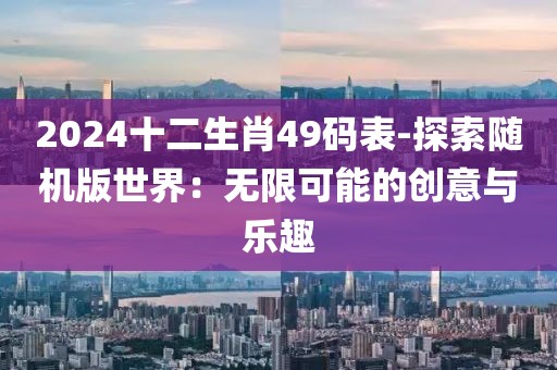 2024十二生肖49码表-探索随机版世界：无限可能的创意与乐趣