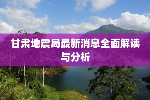 甘肃地震局最新消息全面解读与分析