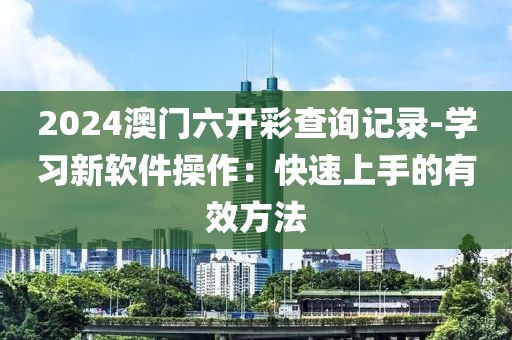 2024澳门六开彩查询记录-学习新软件操作：快速上手的有效方法