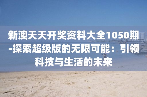 新澳天天开奖资料大全1050期-探索超级版的无限可能：引领科技与生活的未来