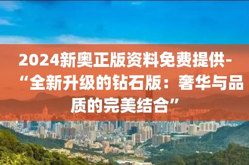2024新奥正版资料免费提供-“全新升级的钻石版：奢华与品质的完美结合”