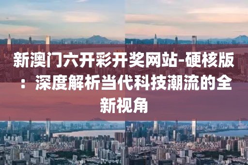 新澳门六开彩开奖网站-硬核版：深度解析当代科技潮流的全新视角