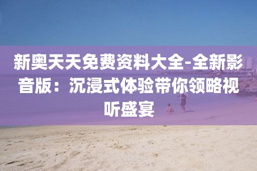 新奥天天免费资料大全-全新影音版：沉浸式体验带你领略视听盛宴