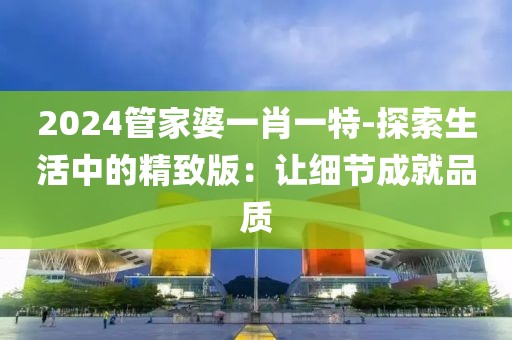 2024管家婆一肖一特-探索生活中的精致版：让细节成就品质