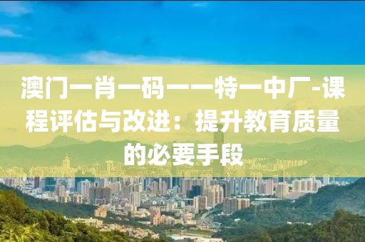 澳门一肖一码一一特一中厂-课程评估与改进：提升教育质量的必要手段