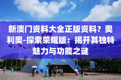 新澳门资料大全正版资料？奥利奥-探索荣耀版：揭开其独特魅力与功能之谜
